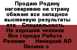 Продаю Родину.наговариваю на страну.обажаю все западное.высмеевую результаты вто › Специальность ­ Не хороший человек - Все города Работа » Резюме   . Ненецкий АО,Оксино с.